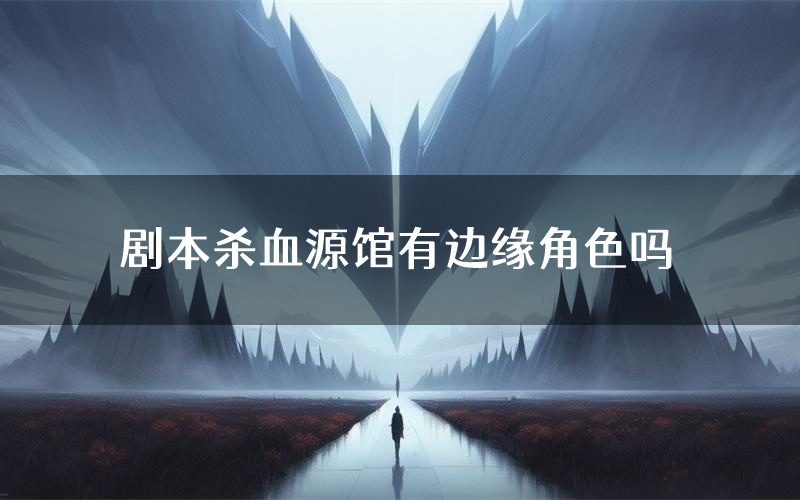 剧本杀血源馆有边缘角色吗