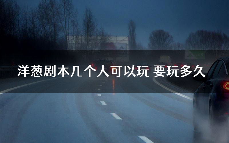 洋葱剧本几个人可以玩 要玩多久