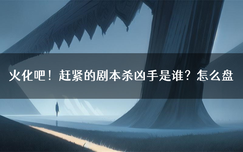 火化吧!赶紧的剧本杀凶手是谁?怎么盘