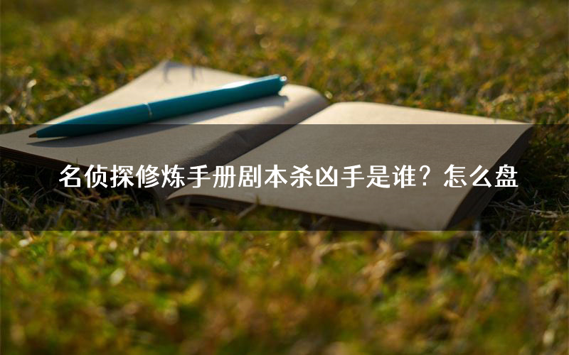 名侦探修炼手册剧本杀凶手是谁？怎么盘