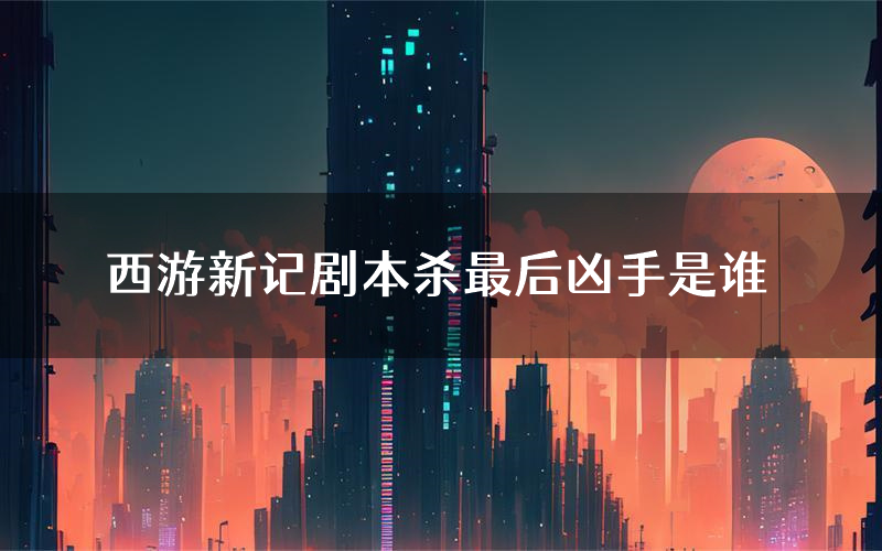 西游新记剧本杀最后凶手是谁