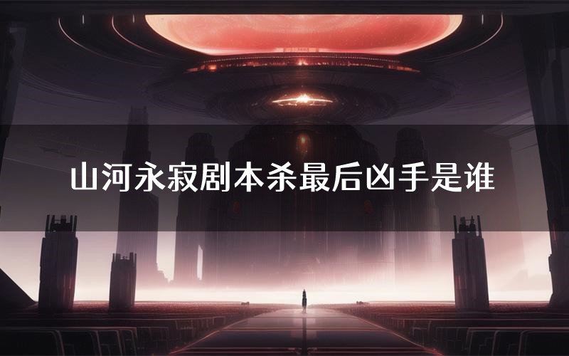 山河永寂剧本杀最后凶手是谁