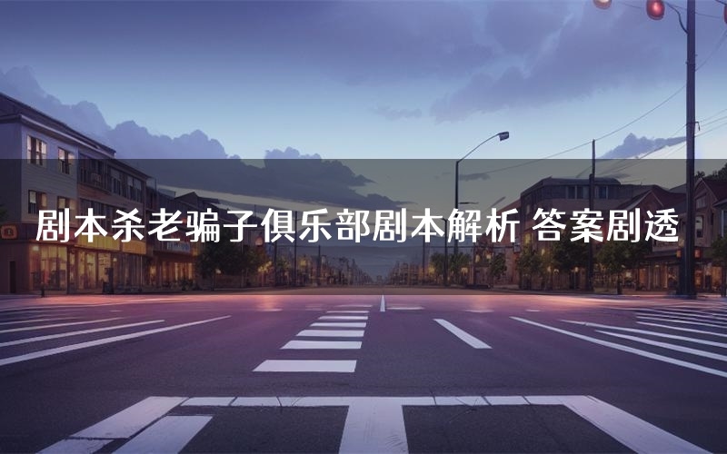 剧本杀老骗子俱乐部剧本解析 答案剧透