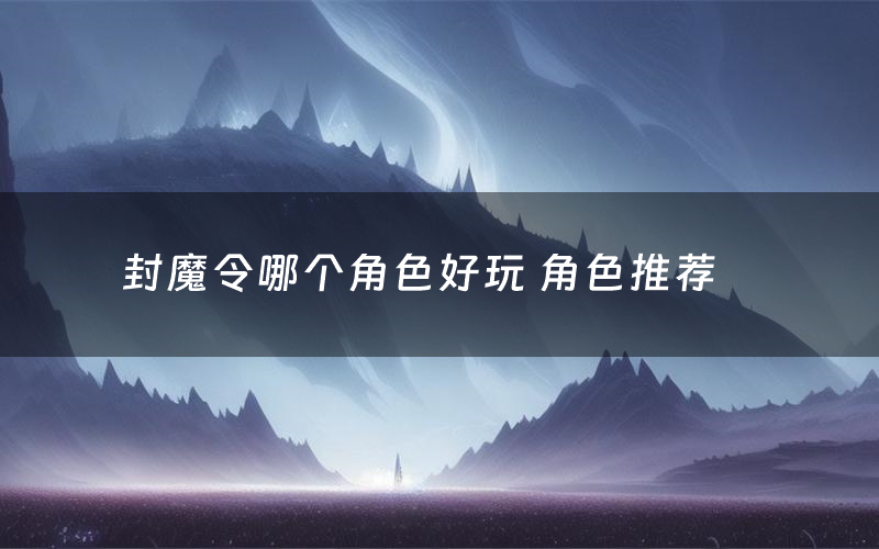 封魔令哪个角色好玩 角色推荐