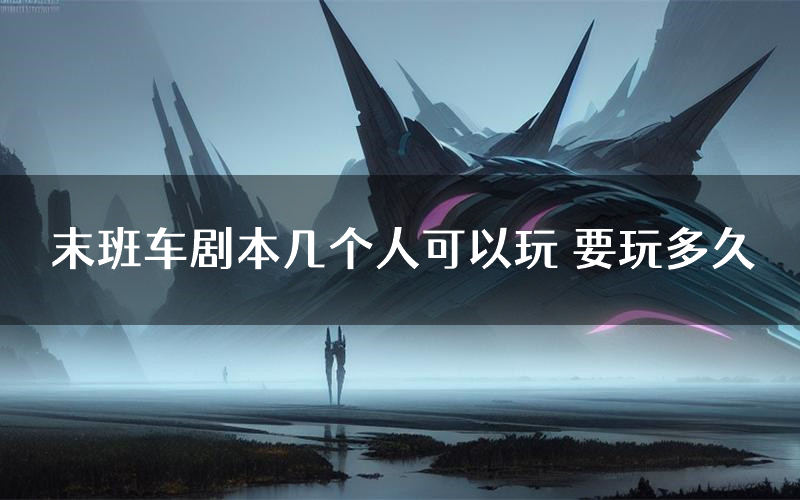 末班车剧本几个人可以玩 要玩多久