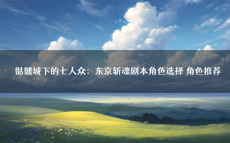 骷髅城下的七人众:东京斩魂剧本角色选择 角色推荐