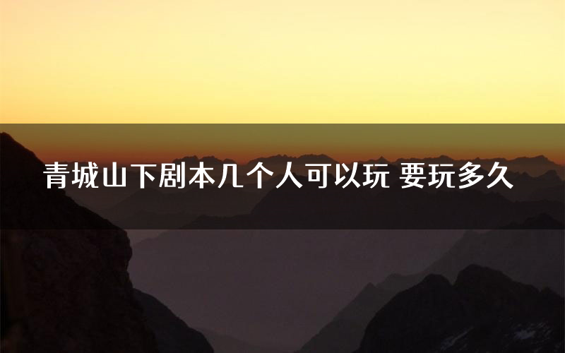 青城山下剧本几个人可以玩 要玩多久