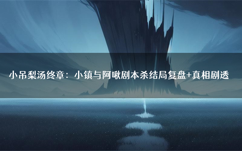 小吊梨汤终章:小镇与阿啾剧本杀结局复盘+真相剧透