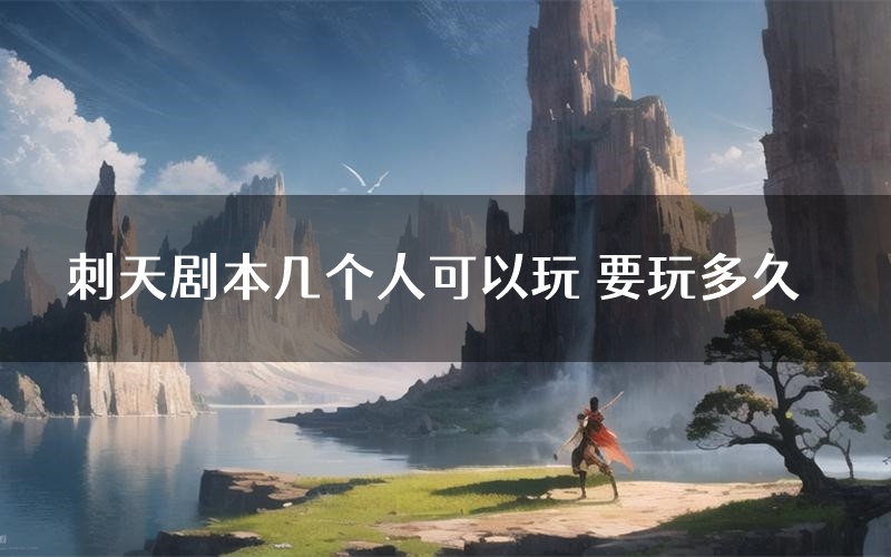 刺天剧本几个人可以玩 要玩多久