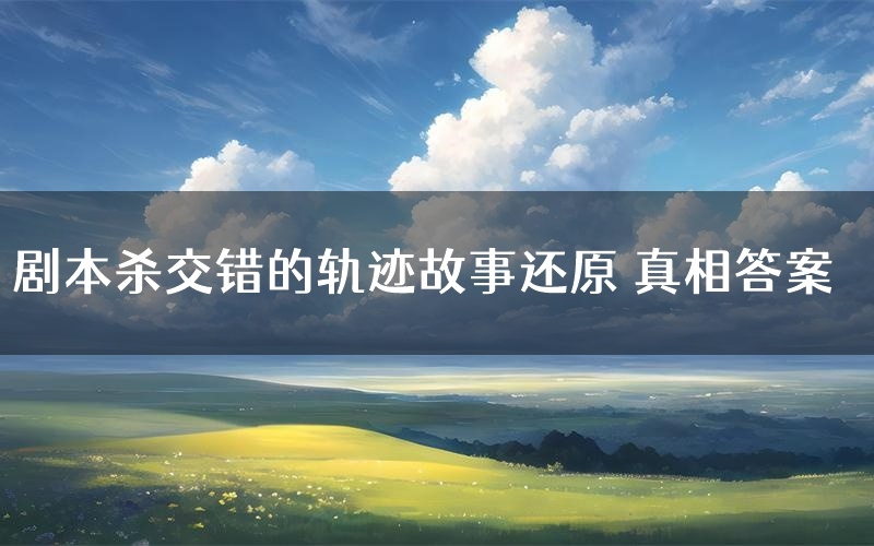 剧本杀交错的轨迹故事还原 真相答案