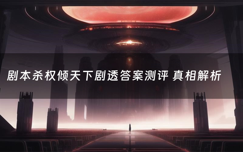 剧本杀权倾天下剧透答案测评 真相解析