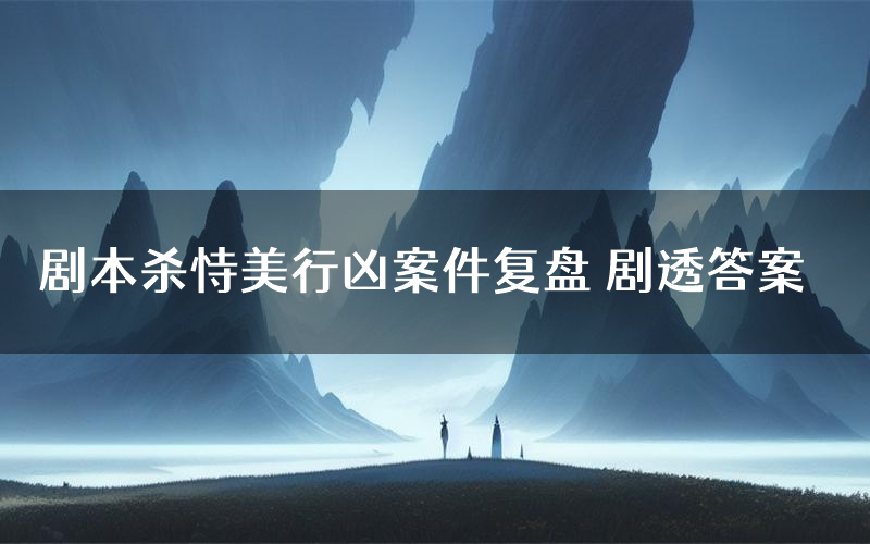 剧本杀恃美行凶案件复盘 剧透答案