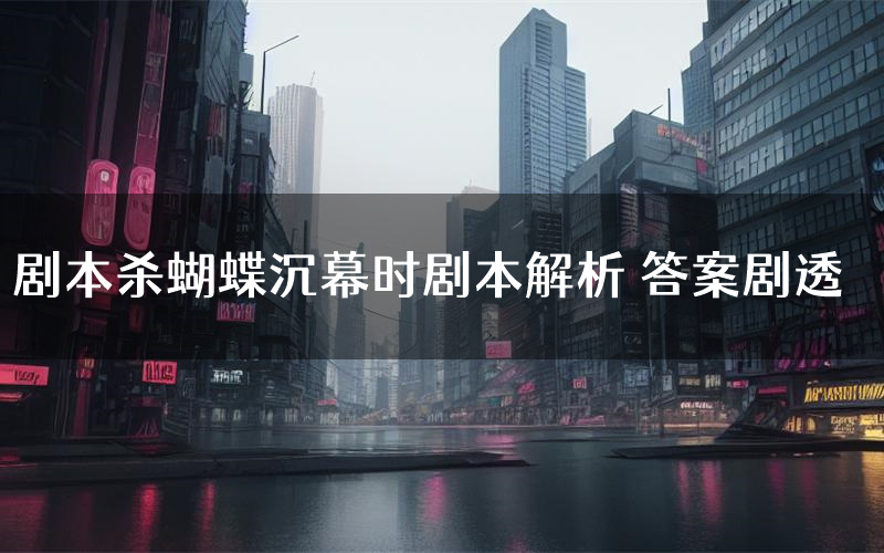 剧本杀蝴蝶沉幕时剧本解析 答案剧透