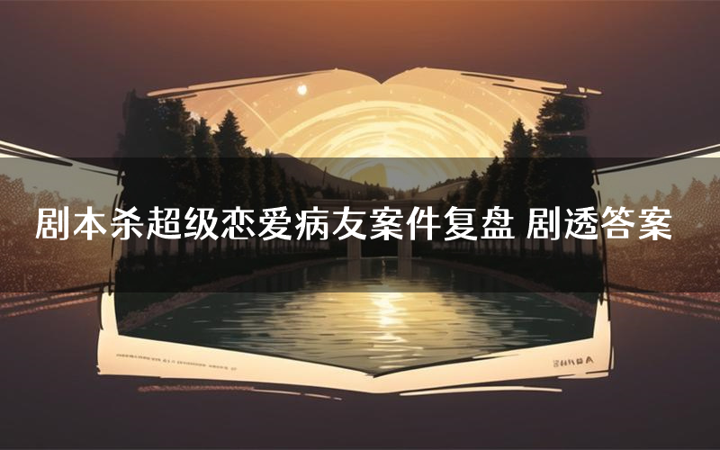 剧本杀超级恋爱病友案件复盘 剧透答案