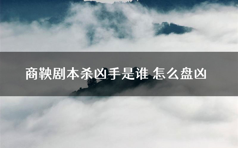 商鞅剧本杀凶手是谁 怎么盘凶