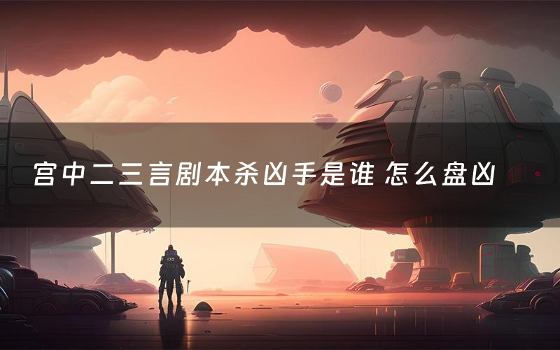 宫中二三言剧本杀凶手是谁 怎么盘凶