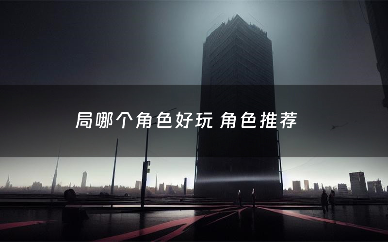 局哪个角色好玩 角色推荐