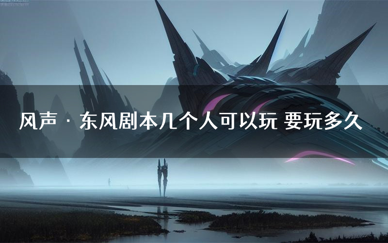 风声·东风剧本几个人可以玩 要玩多久