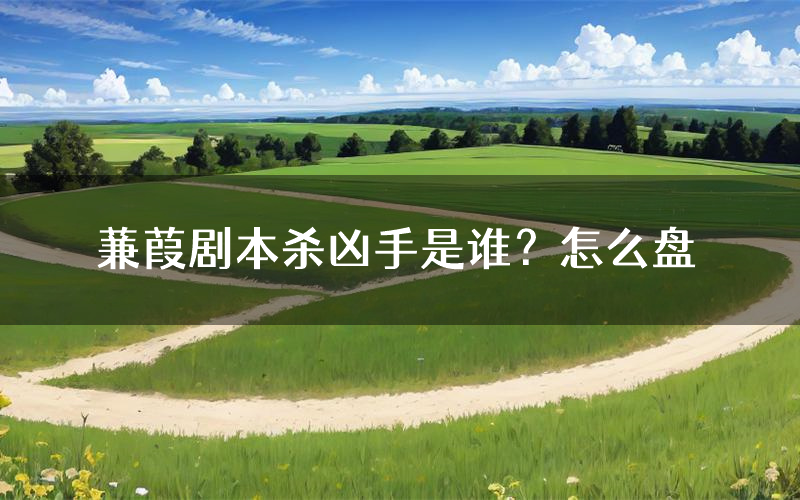 蒹葭剧本杀凶手是谁?怎么盘