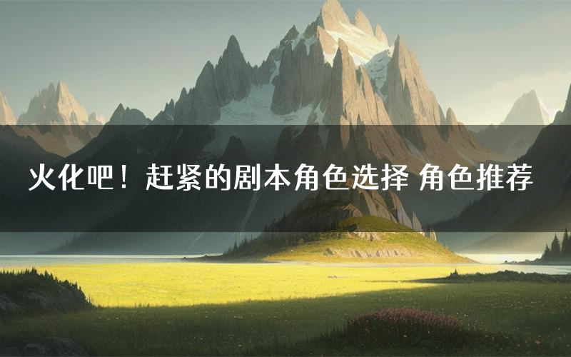 火化吧!赶紧的剧本角色选择 角色推荐