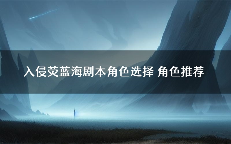 入侵荧蓝海剧本角色选择 角色推荐