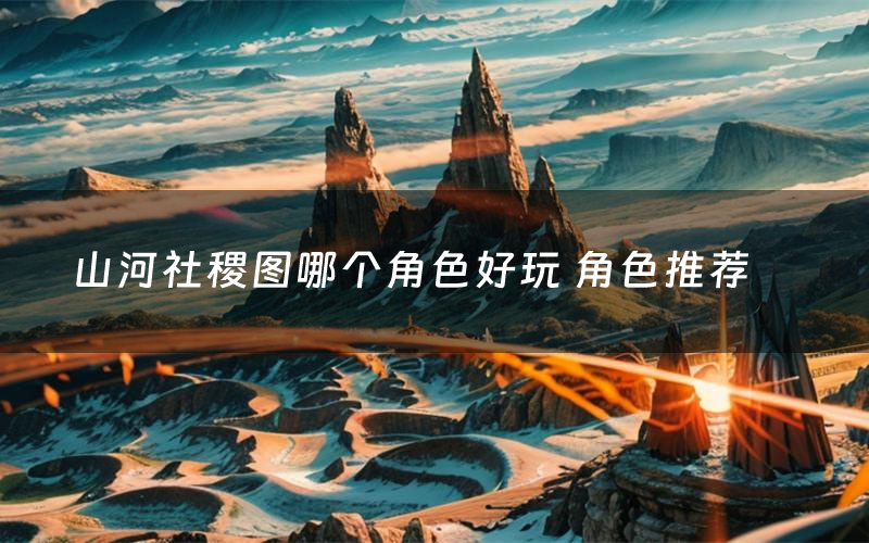 山河社稷图哪个角色好玩 角色推荐