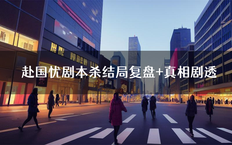 赴国忧剧本杀结局复盘+真相剧透