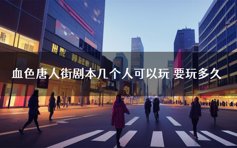 血色唐人街剧本几个人可以玩 要玩多久