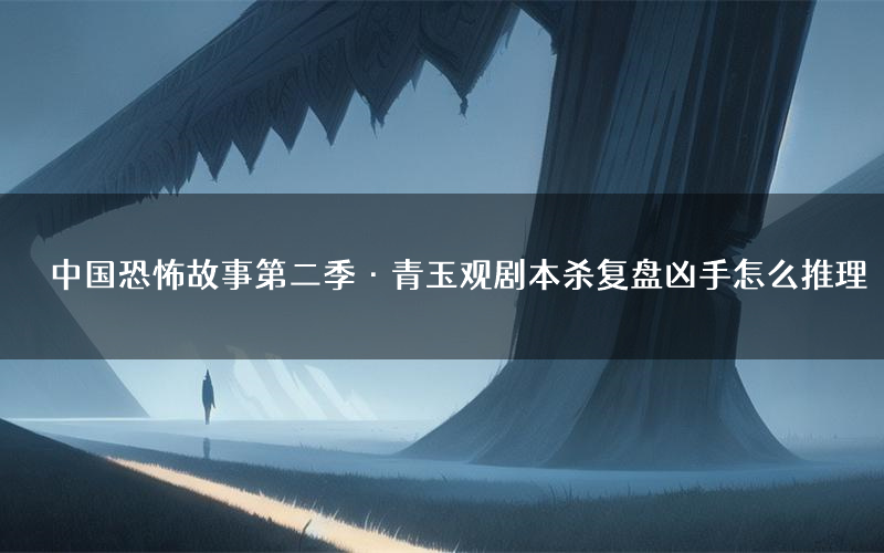 中国恐怖故事第二季·青玉观剧本杀复盘凶手怎么推理