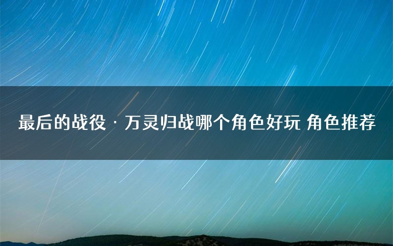 最后的战役·万灵归战哪个角色好玩 角色推荐