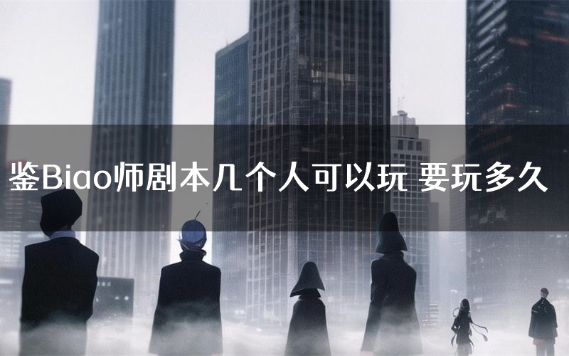 鉴Biao师剧本几个人可以玩 要玩多久