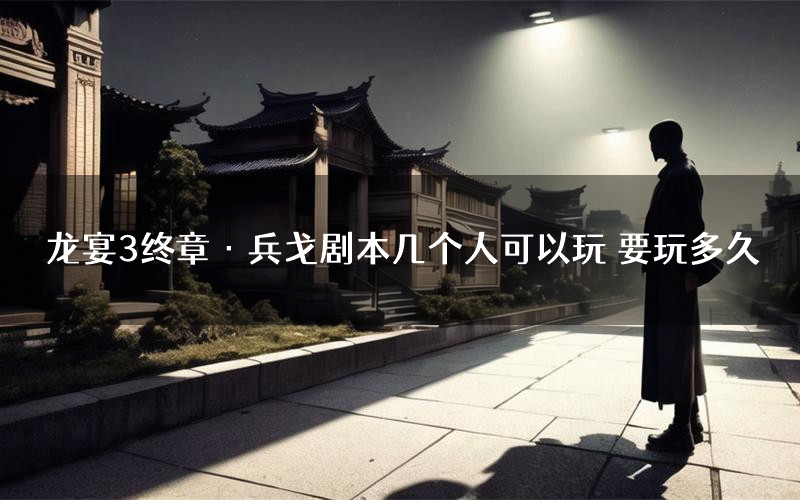 龙宴3终章·兵戈剧本几个人可以玩 要玩多久