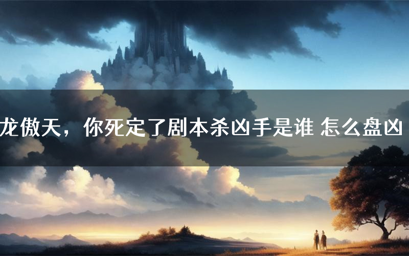 龙傲天,你死定了剧本杀凶手是谁 怎么盘凶