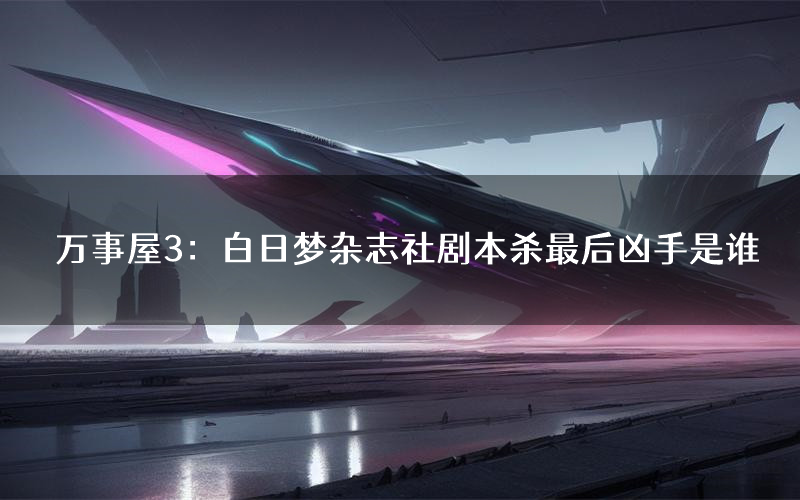万事屋3:白日梦杂志社剧本杀最后凶手是谁