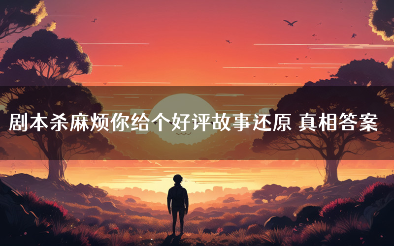 剧本杀麻烦你给个好评故事还原 真相答案