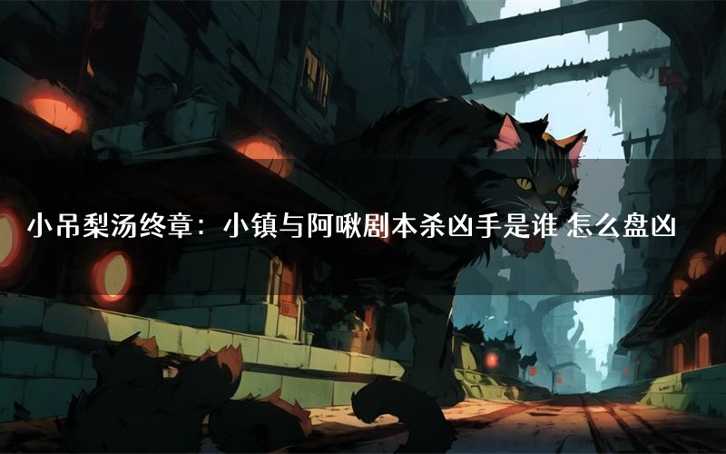 小吊梨汤终章:小镇与阿啾剧本杀凶手是谁 怎么盘凶