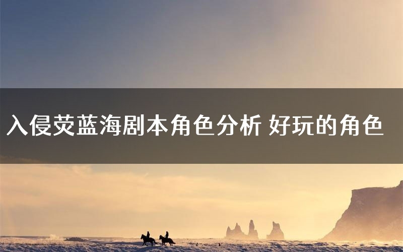 入侵荧蓝海剧本角色分析 好玩的角色