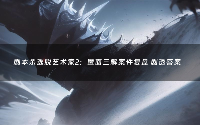 剧本杀逃脱艺术家2:匿面三解案件复盘 剧透答案