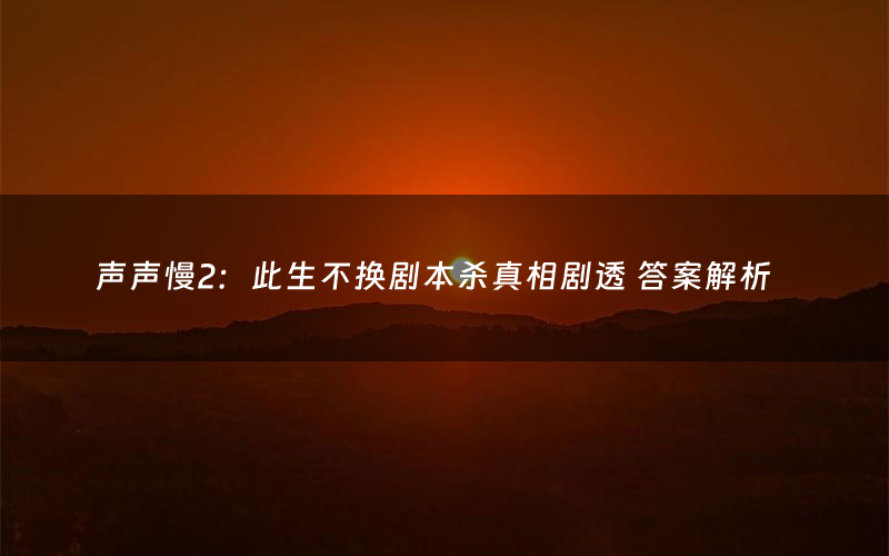 声声慢2:此生不换剧本杀真相剧透 答案解析