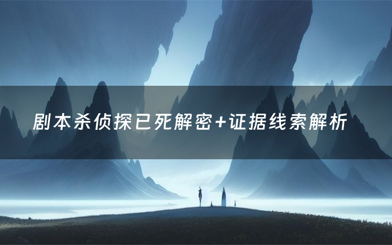 剧本杀侦探已死解密+证据线索解析