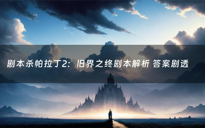 剧本杀帕拉丁2:旧界之终剧本解析 答案剧透