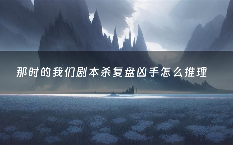 那时的我们剧本杀复盘凶手怎么推理