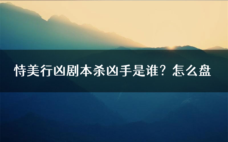 恃美行凶剧本杀凶手是谁?怎么盘