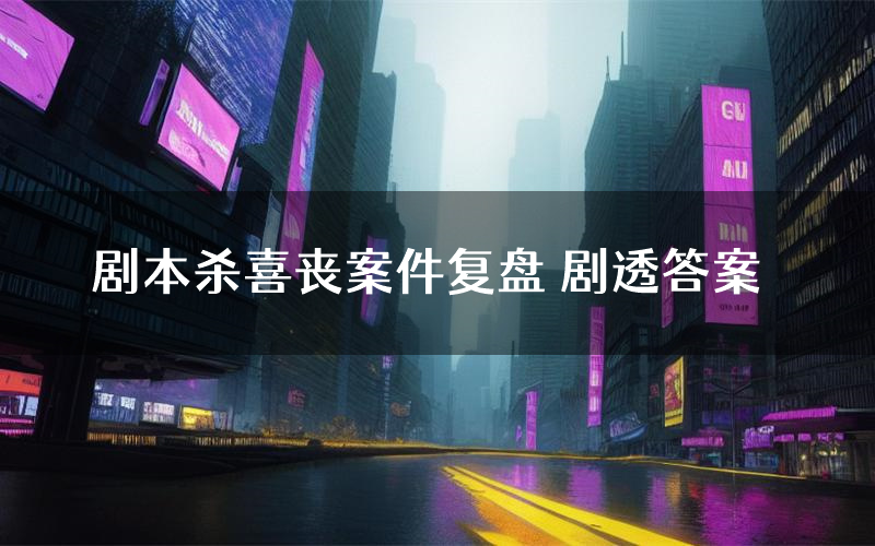 剧本杀喜丧案件复盘 剧透答案