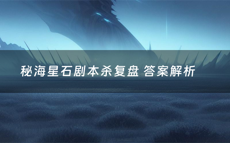 秘海星石剧本杀复盘 答案解析