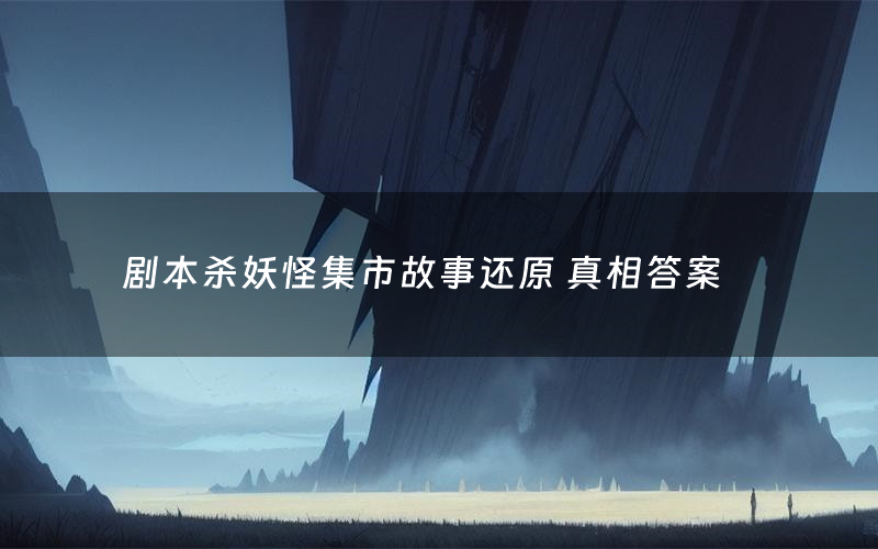 剧本杀妖怪集市故事还原 真相答案