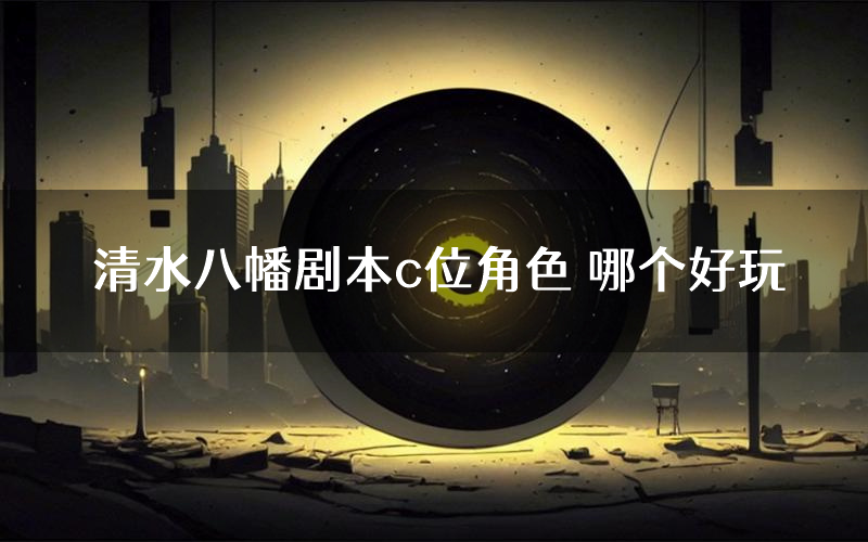 清水八幡剧本c位角色 哪个好玩