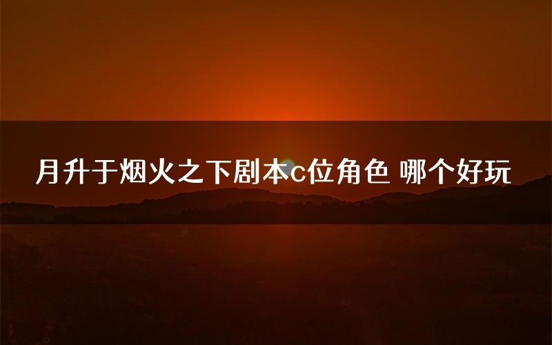 月升于烟火之下剧本c位角色 哪个好玩