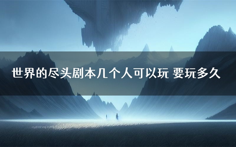 世界的尽头剧本几个人可以玩 要玩多久