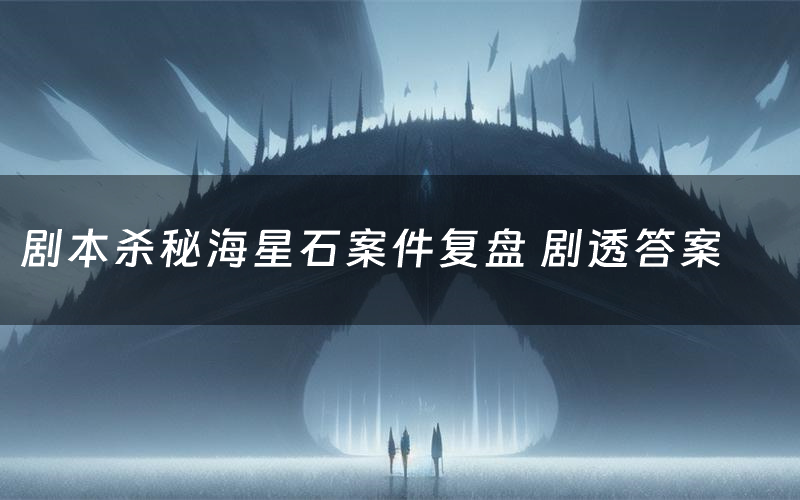 剧本杀秘海星石案件复盘 剧透答案